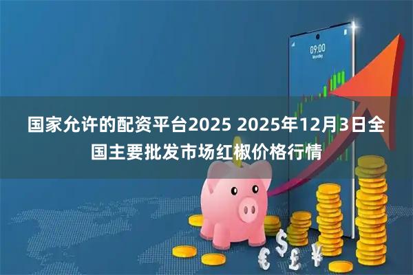国家允许的配资平台2025 2025年12月3日全国主要批发市场红椒价格行情