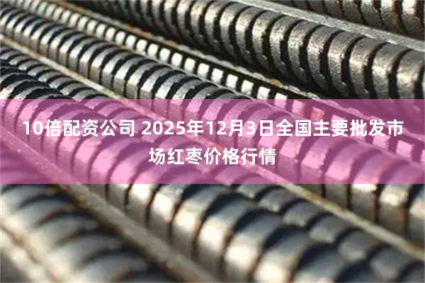 10倍配资公司 2025年12月3日全国主要批发市场红枣价格行情