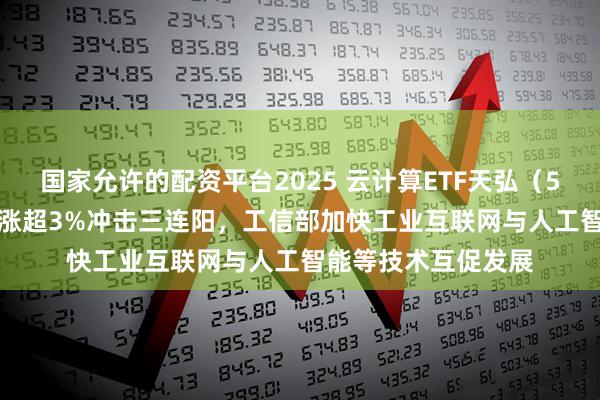 国家允许的配资平台2025 云计算ETF天弘（517390）跟踪指数涨超3%冲击三连阳，工信部加快工业互联网与人工智能等技术互促发展