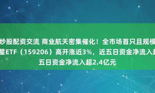 炒股配资交流 商业航天密集催化！全市场首只且规模最大的卫星ETF（159206）高开涨近3%，近五日资金净流入超2.4亿元