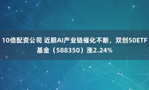 10倍配资公司 近期AI产业链催化不断，双创50ETF基金（588350）涨2.24%