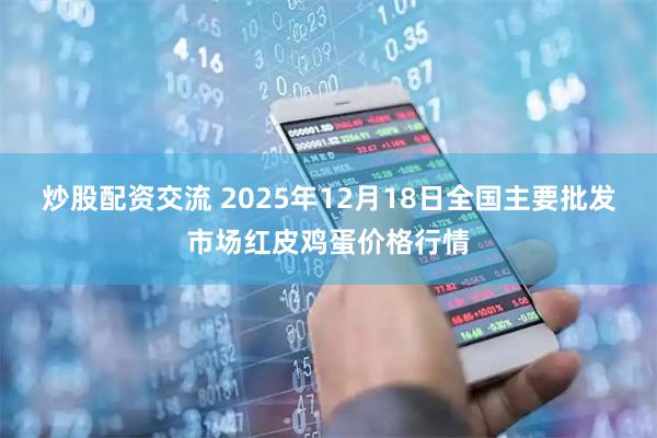 炒股配资交流 2025年12月18日全国主要批发市场红皮鸡蛋价格行情
