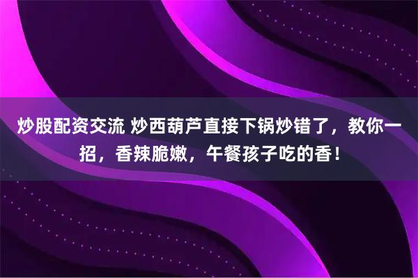 炒股配资交流 炒西葫芦直接下锅炒错了，教你一招，香辣脆嫩，午餐孩子吃的香！