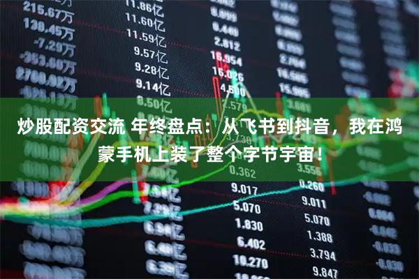 炒股配资交流 年终盘点：从飞书到抖音，我在鸿蒙手机上装了整个字节宇宙！