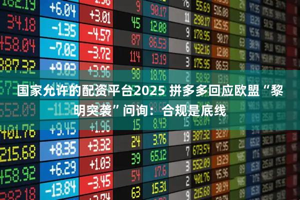 国家允许的配资平台2025 拼多多回应欧盟“黎明突袭”问询：合规是底线