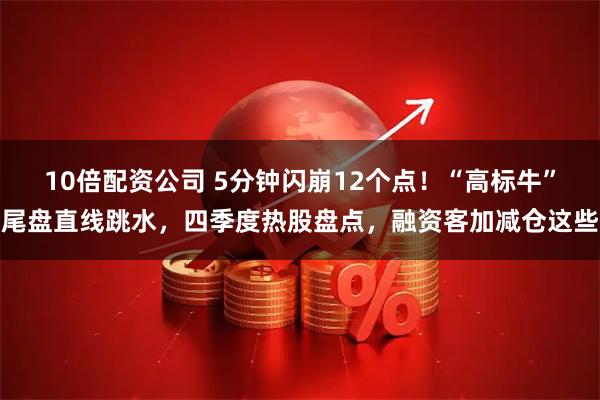 10倍配资公司 5分钟闪崩12个点！“高标牛”尾盘直线跳水，四季度热股盘点，融资客加减仓这些