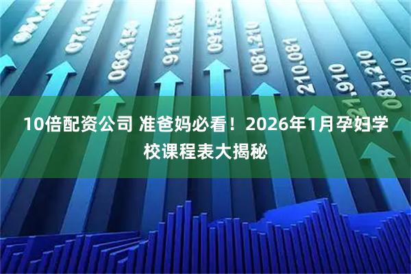 10倍配资公司 准爸妈必看！2026年1月孕妇学校课程表大揭秘