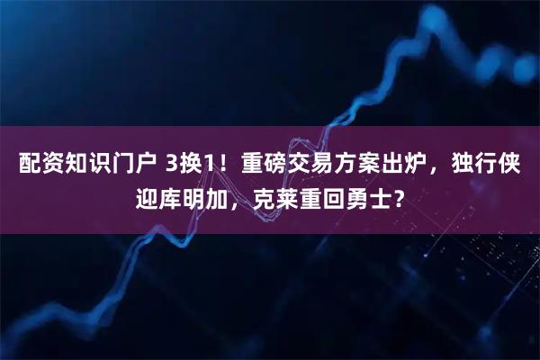 配资知识门户 3换1！重磅交易方案出炉，独行侠迎库明加，克莱重回勇士？