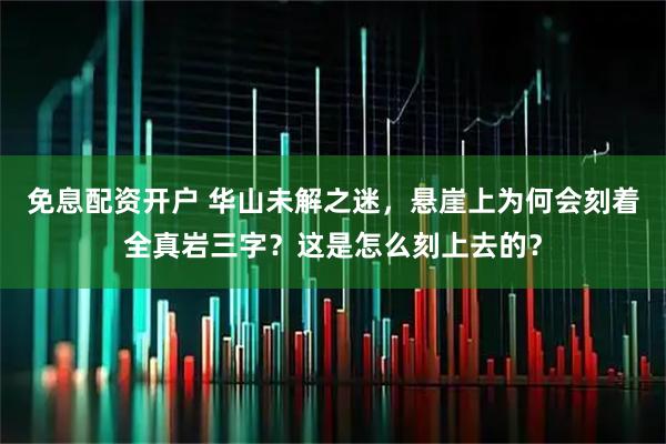 免息配资开户 华山未解之迷，悬崖上为何会刻着全真岩三字？这是怎么刻上去的？