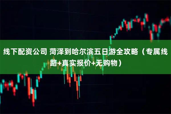 线下配资公司 菏泽到哈尔滨五日游全攻略（专属线路+真实报价+无购物）