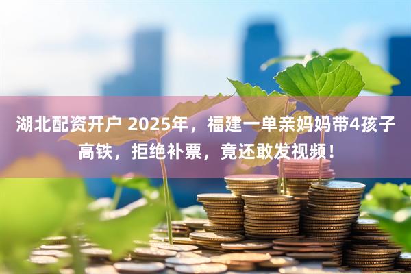 湖北配资开户 2025年，福建一单亲妈妈带4孩子高铁，拒绝补票，竟还敢发视频！