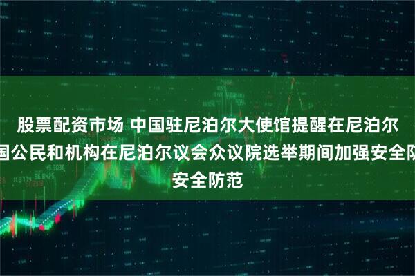 股票配资市场 中国驻尼泊尔大使馆提醒在尼泊尔中国公民和机构在尼泊尔议会众议院选举期间加强安全防范