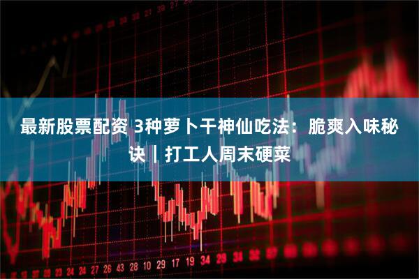 最新股票配资 3种萝卜干神仙吃法：脆爽入味秘诀｜打工人周末硬菜