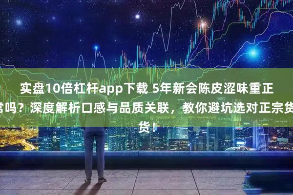 实盘10倍杠杆app下载 5年新会陈皮涩味重正常吗？深度解析口感与品质关联，教你避坑选对正宗货！