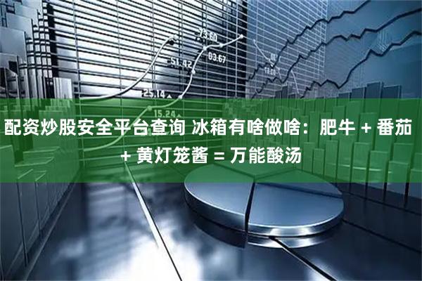 配资炒股安全平台查询 冰箱有啥做啥：肥牛 + 番茄 + 黄灯笼酱 = 万能酸汤