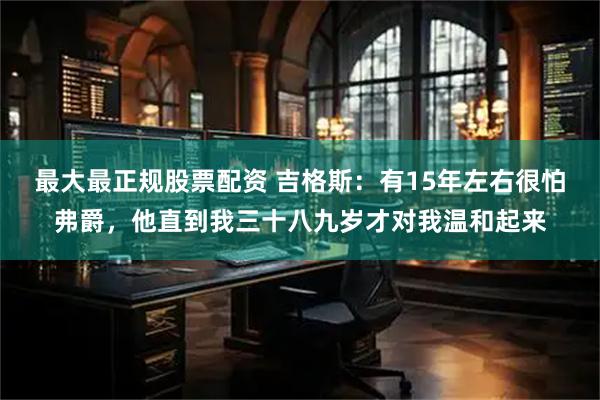 最大最正规股票配资 吉格斯：有15年左右很怕弗爵，他直到我三十八九岁才对我温和起来
