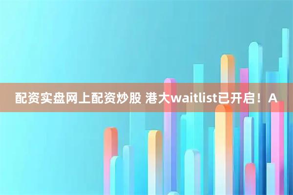 配资实盘网上配资炒股 港大waitlist已开启！A