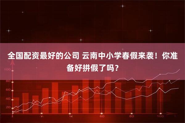 全国配资最好的公司 云南中小学春假来袭！你准备好拼假了吗？