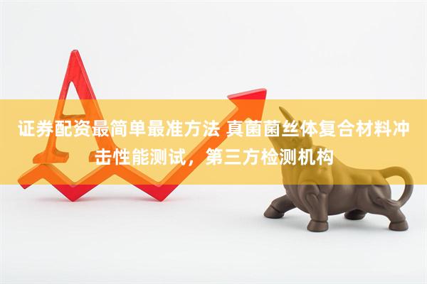 证券配资最简单最准方法 真菌菌丝体复合材料冲击性能测试，第三方检测机构