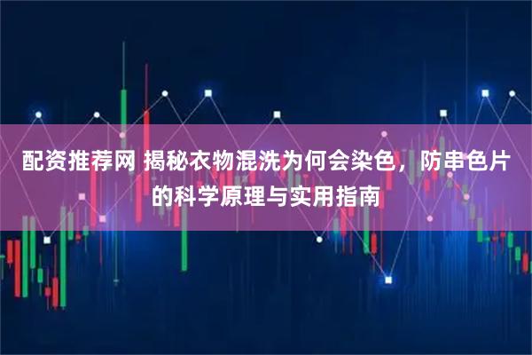 配资推荐网 揭秘衣物混洗为何会染色，防串色片的科学原理与实用指南
