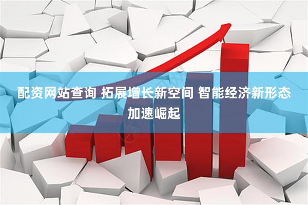 配资网站查询 拓展增长新空间 智能经济新形态加速崛起
