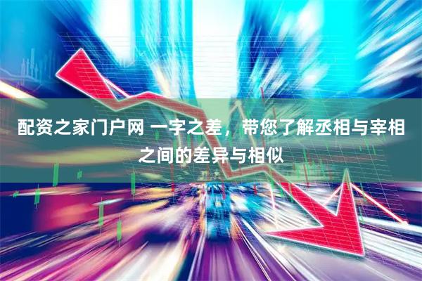 配资之家门户网 一字之差，带您了解丞相与宰相之间的差异与相似