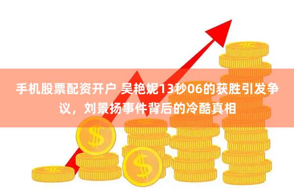 手机股票配资开户 吴艳妮13秒06的获胜引发争议，刘景扬事件背后的冷酷真相
