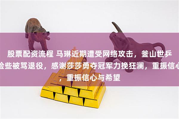 股票配资流程 马琳近期遭受网络攻击，釜山世乒赛期间险些被骂退役，感谢莎莎勇夺冠军力挽狂澜，重振信心与希望