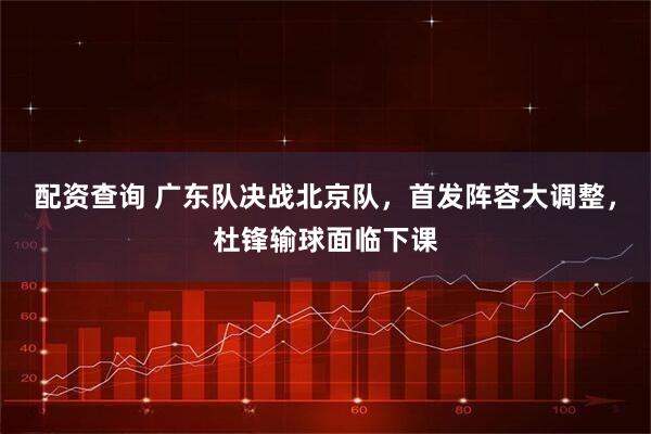 配资查询 广东队决战北京队，首发阵容大调整，杜锋输球面临下课