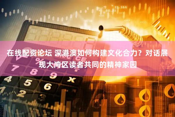 在线配资论坛 深港澳如何构建文化合力？对话展现大湾区读者共同的精神家园