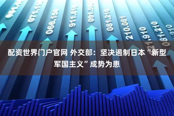 配资世界门户官网 外交部：坚决遏制日本“新型军国主义”成势为患