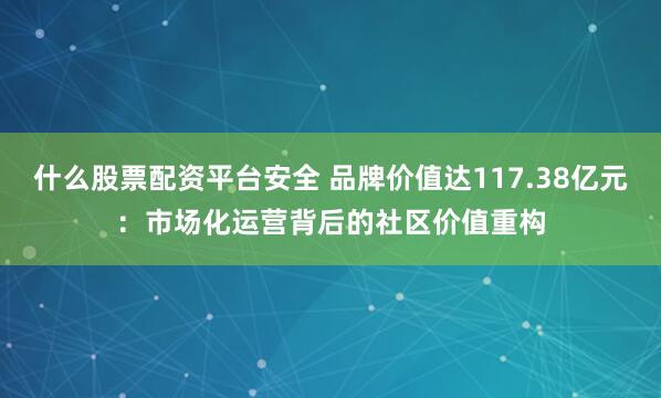 什么股票配资平台安全 品牌价值达117.38亿元：市场化运营背后的社区价值重构